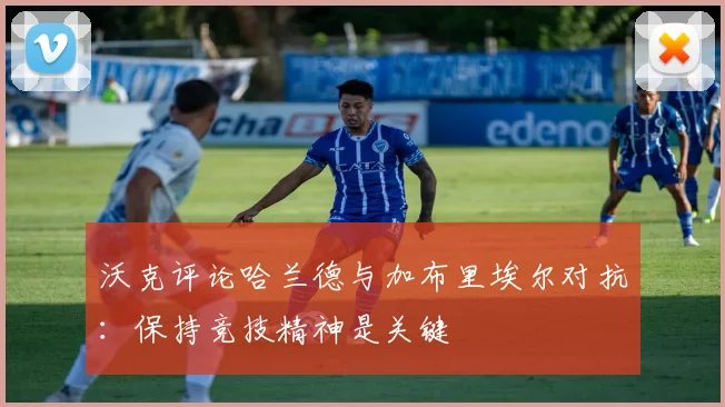 沃克评论哈兰德与加布里埃尔对抗：保持竞技精神是关键