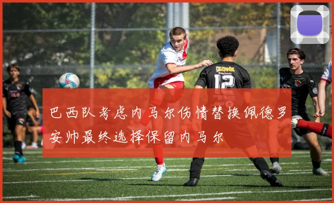 巴西队考虑内马尔伤情替换佩德罗安帅最终选择保留内马尔