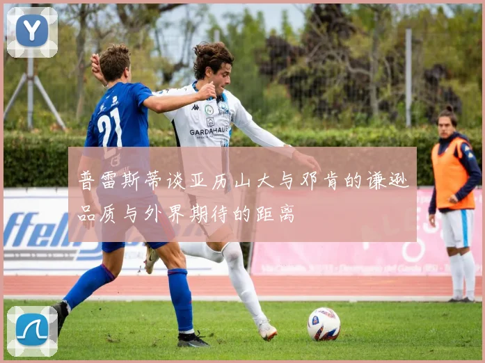 普雷斯蒂谈亚历山大与邓肯的谦逊品质与外界期待的距离