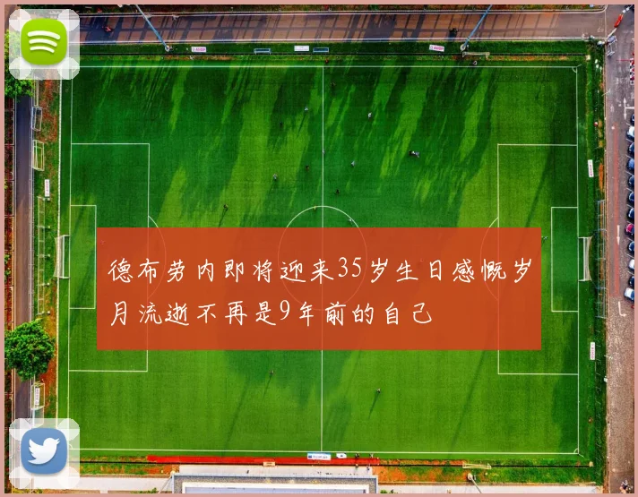德布劳内即将迎来35岁生日感慨岁月流逝不再是9年前的自己