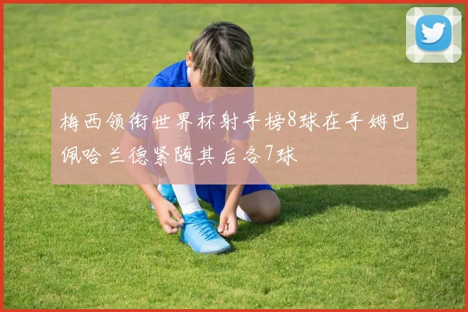 梅西领衔世界杯射手榜8球在手姆巴佩哈兰德紧随其后各7球