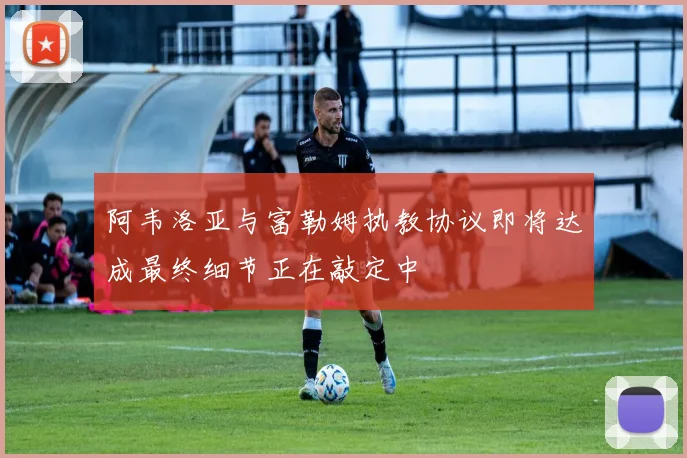 阿韦洛亚与富勒姆执教协议即将达成最终细节正在敲定中