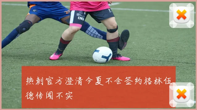 热刺官方澄清今夏不会签约格林伍德传闻不实