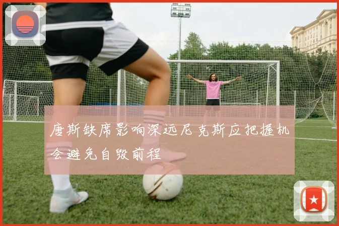 唐斯缺席影响深远尼克斯应把握机会避免自毁前程