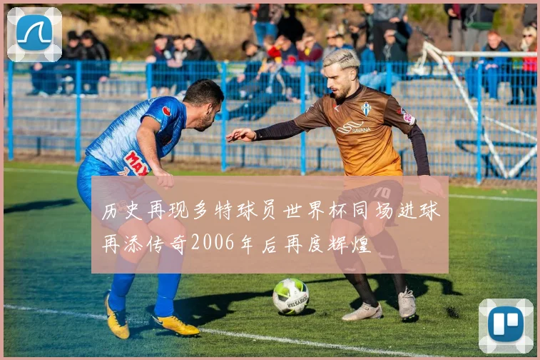 历史再现多特球员世界杯同场进球再添传奇2006年后再度辉煌