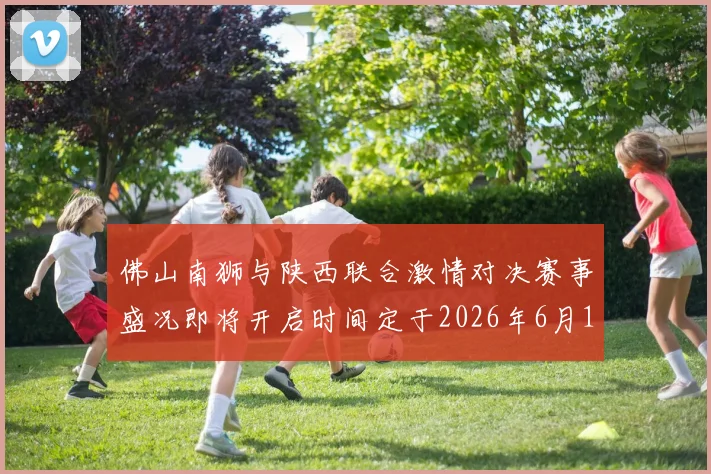 佛山南狮与陕西联合激情对决赛事盛况即将开启时间定于2026年6月14日周日晚上七点半