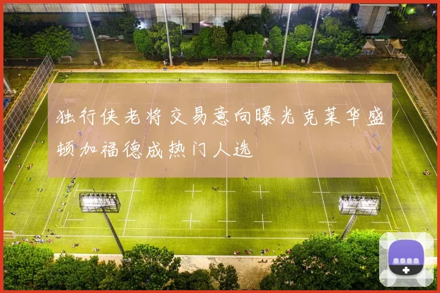 独行侠老将交易意向曝光克莱华盛顿加福德成热门人选