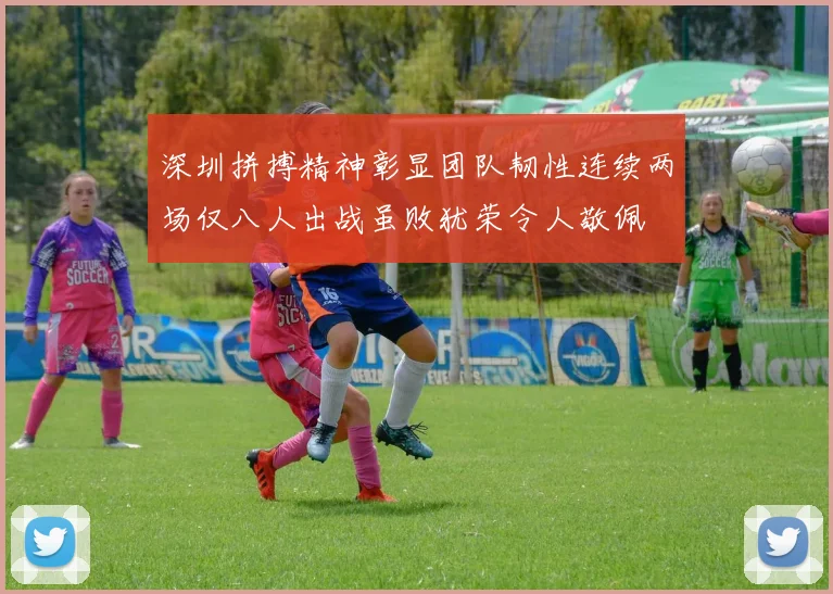 深圳拼搏精神彰显团队韧性连续两场仅八人出战虽败犹荣令人敬佩