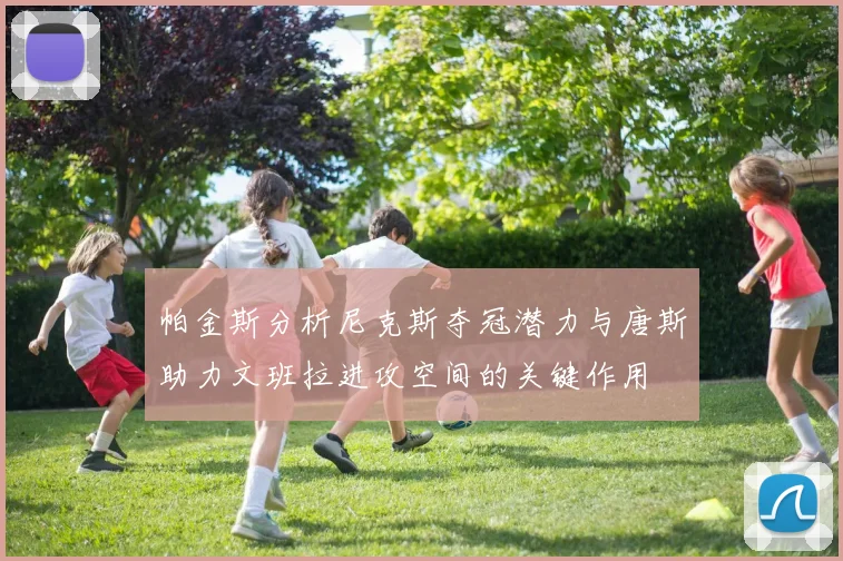 帕金斯分析尼克斯夺冠潜力与唐斯助力文班拉进攻空间的关键作用