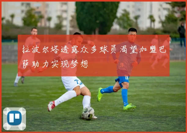 拉波尔塔透露众多球员渴望加盟巴萨助力实现梦想