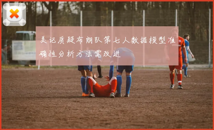 美记质疑布朗队第七人数据模型准确性分析方法需改进