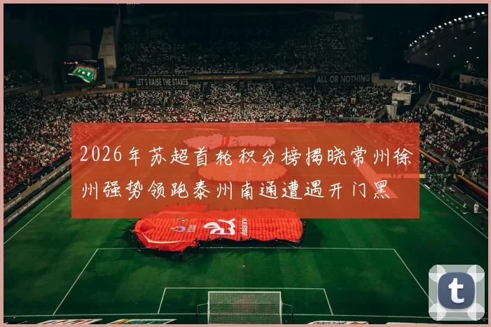 2026年苏超首轮积分榜揭晓常州徐州强势领跑泰州南通遭遇开门黑