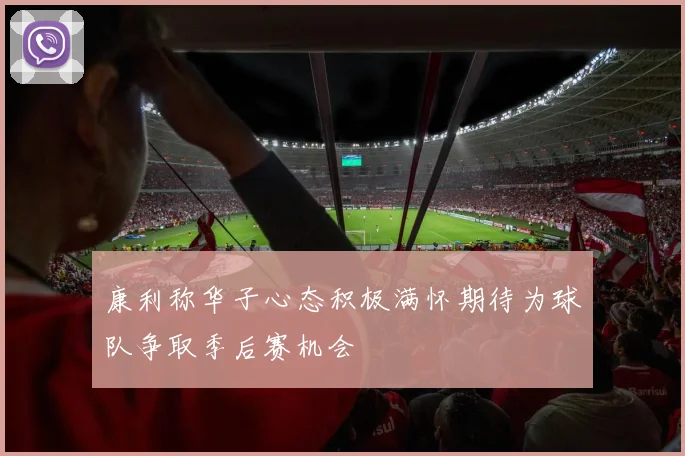 康利称华子心态积极满怀期待为球队争取季后赛机会