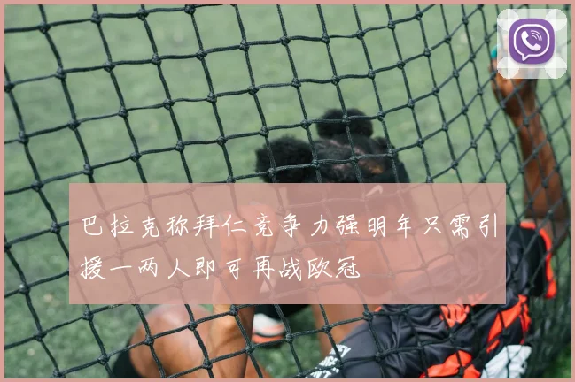 巴拉克称拜仁竞争力强明年只需引援一两人即可再战欧冠